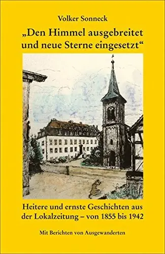 Den Himmel ausgebreitet und neue Sterne eingesetzt. Heitere und erste Geschichten aus der Lokalzeitung, von 1855 bis 1942. Mit Berichten von Ausgewanderten - Sonneck, Volker Finale Uitverkoop